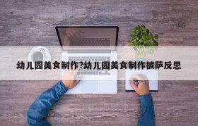 幼儿园美食制作?幼儿园美食制作披萨反思