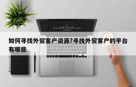 如何寻找外贸客户资源?寻找外贸客户的平台有哪些