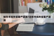 如何寻找外贸客户资源?怎样寻找外贸客户资源